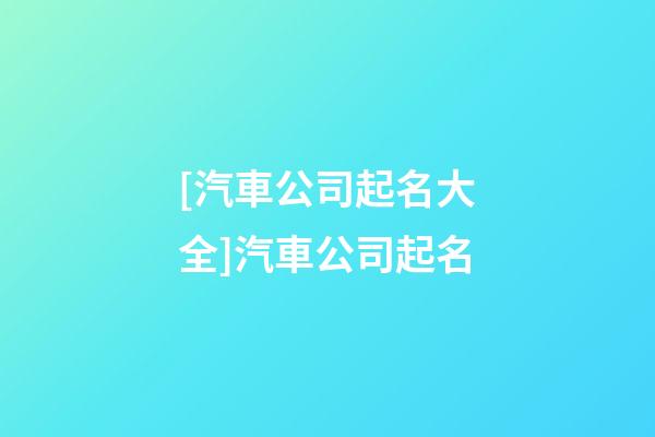 [汽車公司起名大全]汽車公司起名-第1張-公司起名-玄機派